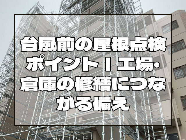 台風前の屋根点検ポイント｜工場・倉庫の修繕につながる備え