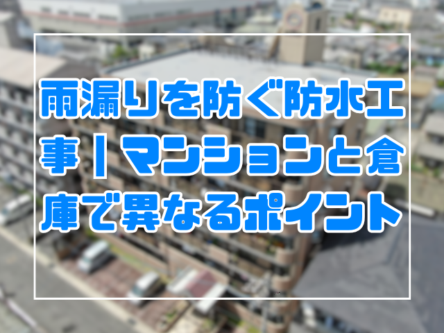 雨漏りを防ぐ防水工事｜マンションと倉庫で異なるポイント