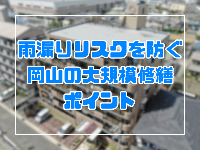 雨漏りリスクを未然に防ぐ岡山の大規模修繕ポイント