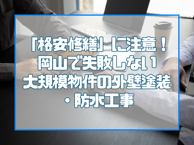 「格安修繕」に注意！岡山で失敗しない大規模物件の外壁塗装・防水工事
